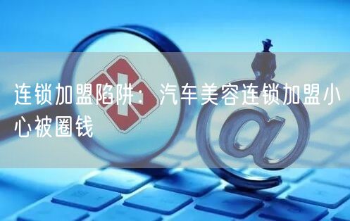 连锁加盟陷阱：汽车美容连锁加盟小心被圈钱