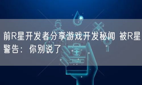 前R星开发者分享游戏开发秘闻 被R星警告：你别说了