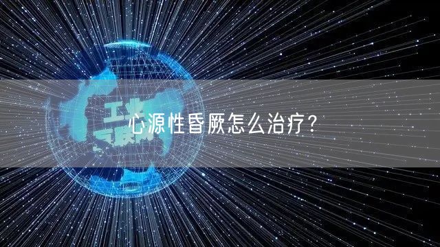 心源性昏厥怎么治疗？