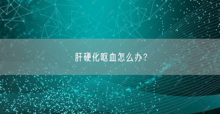 肝硬化呕血怎么办？